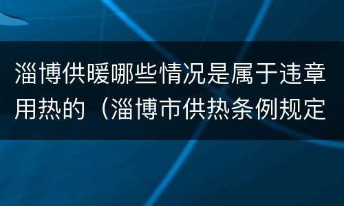 淄博供暖哪些情况是属于违章用热的（淄博市供热条例规定）