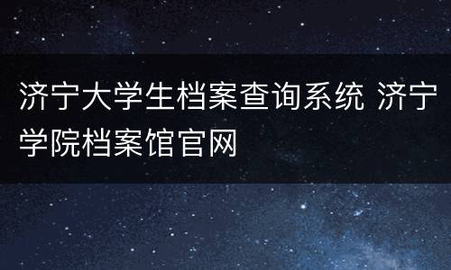 济宁大学生档案查询系统 济宁学院档案馆官网