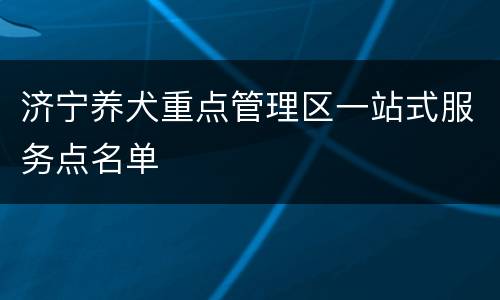 济宁养犬重点管理区一站式服务点名单