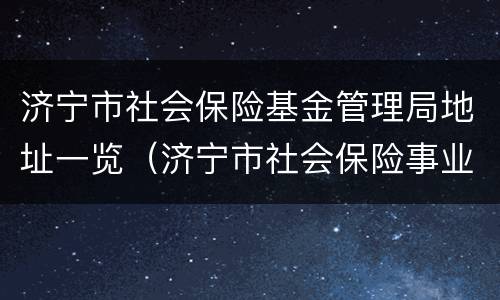 济宁市社会保险基金管理局地址一览（济宁市社会保险事业服务中心）
