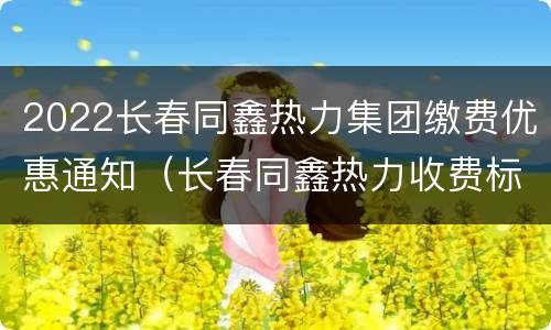 2022长春同鑫热力集团缴费优惠通知（长春同鑫热力收费标准）