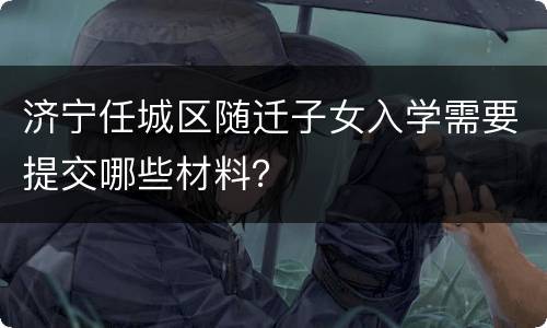 济宁任城区随迁子女入学需要提交哪些材料？