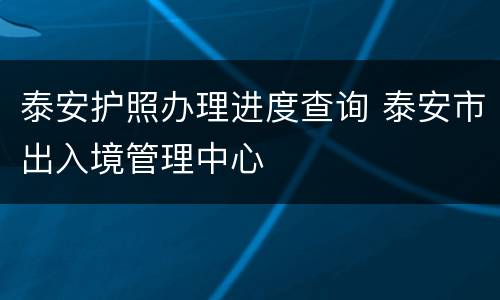 泰安护照办理进度查询 泰安市出入境管理中心