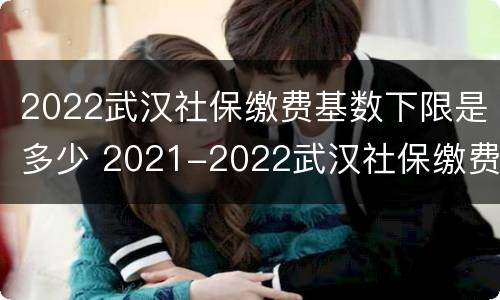 2022武汉社保缴费基数下限是多少 2021-2022武汉社保缴费基数