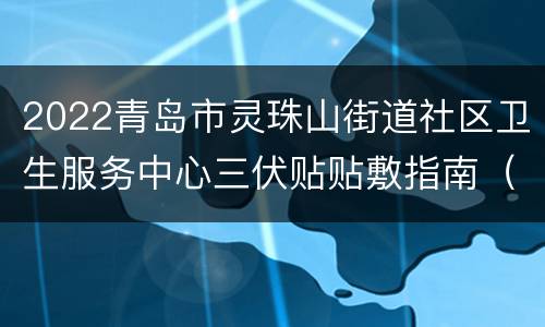 2022青岛市灵珠山街道社区卫生服务中心三伏贴贴敷指南（时间+电话+疗法）