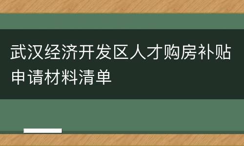 武汉经济开发区人才购房补贴申请材料清单