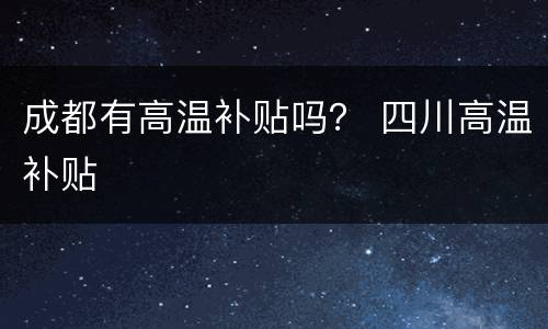 成都有高温补贴吗？ 四川高温补贴