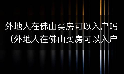 外地人在佛山买房可以入户吗（外地人在佛山买房可以入户吗）