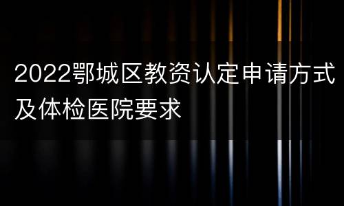 2022鄂城区教资认定申请方式及体检医院要求