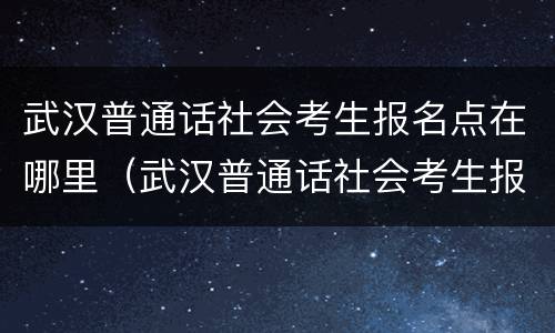 武汉普通话社会考生报名点在哪里（武汉普通话社会考生报名点在哪里查询）