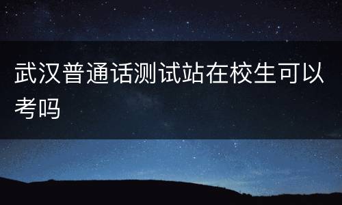 武汉普通话测试站在校生可以考吗
