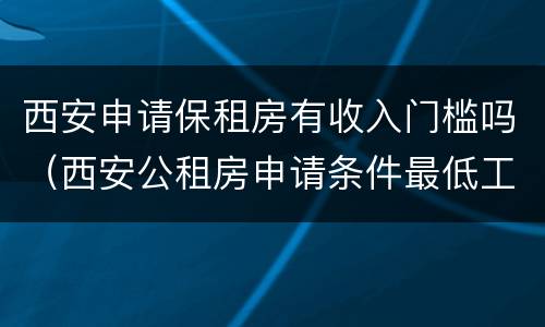 西安申请保租房有收入门槛吗（西安公租房申请条件最低工资是多钱）