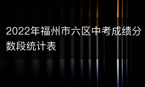 2022年福州市六区中考成绩分数段统计表