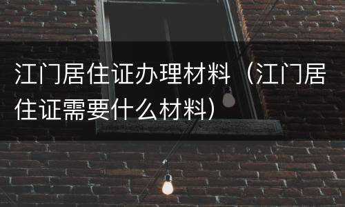江门居住证办理材料（江门居住证需要什么材料）