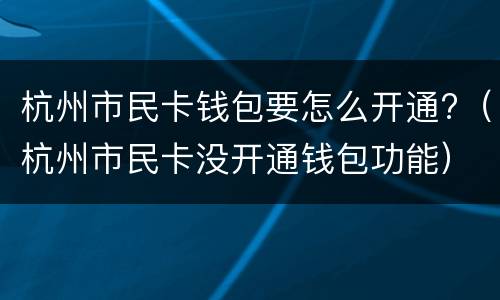 杭州市民卡钱包要怎么开通?（杭州市民卡没开通钱包功能）