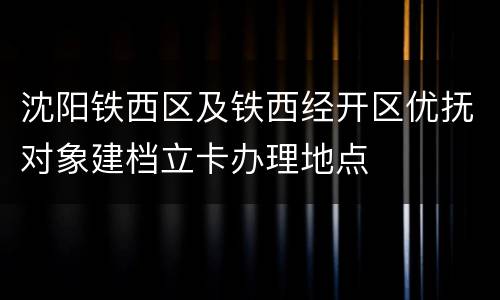 沈阳铁西区及铁西经开区优抚对象建档立卡办理地点