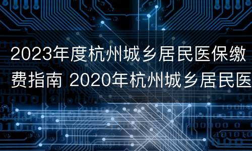 2023年度杭州城乡居民医保缴费指南 2020年杭州城乡居民医疗保险缴费时间