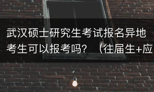 武汉硕士研究生考试报名异地考生可以报考吗？（往届生+应届生）
