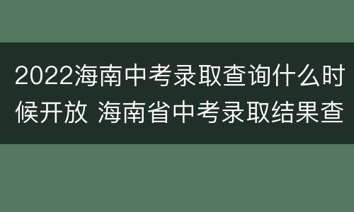2022海南中考录取查询什么时候开放 海南省中考录取结果查询时间