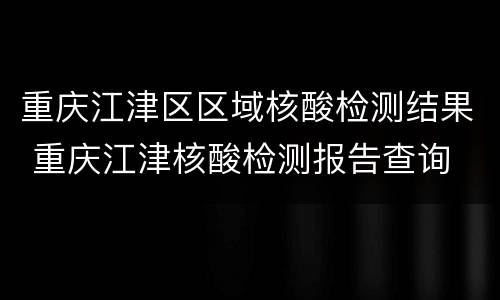 重庆江津区区域核酸检测结果 重庆江津核酸检测报告查询