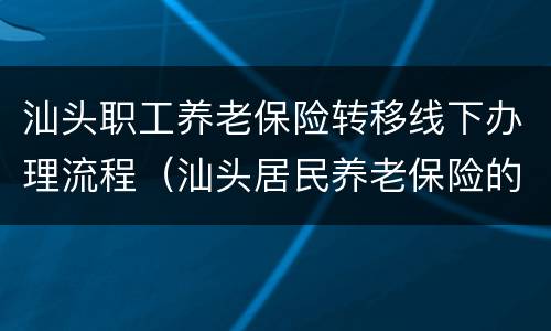 汕头职工养老保险转移线下办理流程（汕头居民养老保险的申办手续）