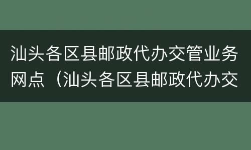 汕头各区县邮政代办交管业务网点（汕头各区县邮政代办交管业务网点电话）