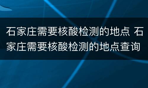 石家庄需要核酸检测的地点 石家庄需要核酸检测的地点查询