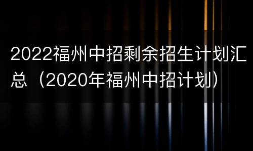 2022福州中招剩余招生计划汇总（2020年福州中招计划）