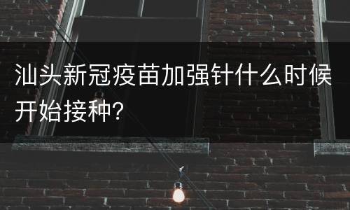 汕头新冠疫苗加强针什么时候开始接种？