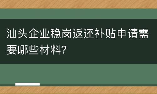 汕头企业稳岗返还补贴申请需要哪些材料？