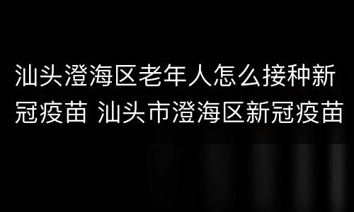 汕头澄海区老年人怎么接种新冠疫苗 汕头市澄海区新冠疫苗接种