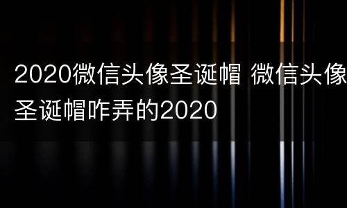 2020微信头像圣诞帽 微信头像圣诞帽咋弄的2020
