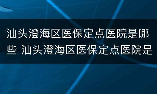 汕头澄海区医保定点医院是哪些 汕头澄海区医保定点医院是哪些医院