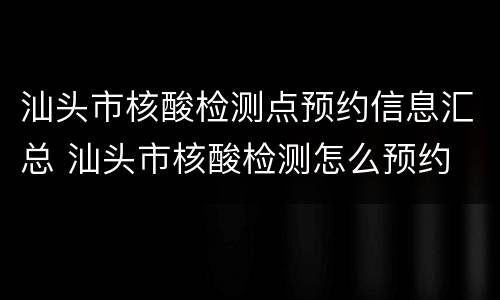 汕头市核酸检测点预约信息汇总 汕头市核酸检测怎么预约