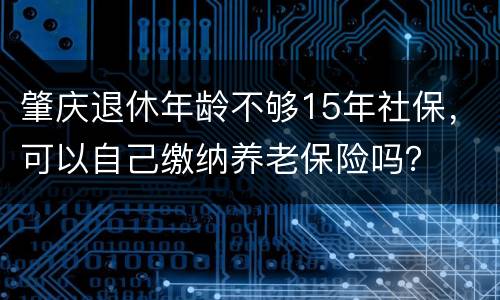 肇庆退休年龄不够15年社保，可以自己缴纳养老保险吗？