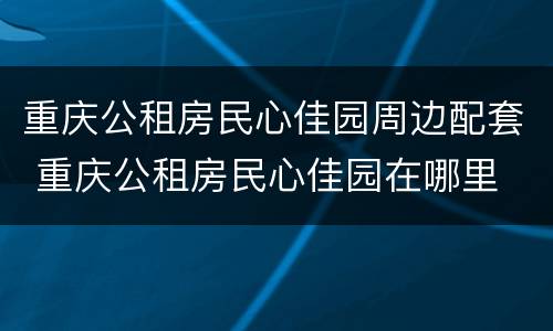 重庆公租房民心佳园周边配套 重庆公租房民心佳园在哪里