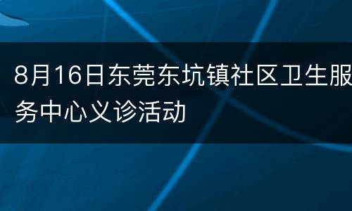 8月16日东莞东坑镇社区卫生服务中心义诊活动