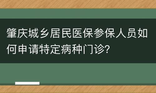 肇庆城乡居民医保参保人员如何申请特定病种门诊？