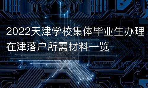 2022天津学校集体毕业生办理在津落户所需材料一览