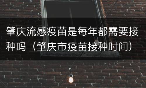肇庆流感疫苗是每年都需要接种吗（肇庆市疫苗接种时间）