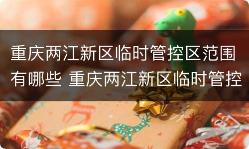 重庆两江新区临时管控区范围有哪些 重庆两江新区临时管控区范围有哪些城市
