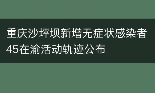 重庆沙坪坝新增无症状感染者45在渝活动轨迹公布