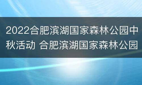 2022合肥滨湖国家森林公园中秋活动 合肥滨湖国家森林公园门票价格