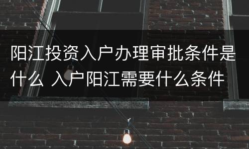 阳江投资入户办理审批条件是什么 入户阳江需要什么条件