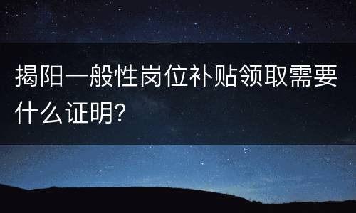 揭阳一般性岗位补贴领取需要什么证明？