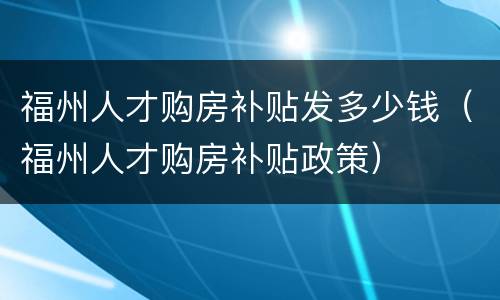 福州人才购房补贴发多少钱（福州人才购房补贴政策）