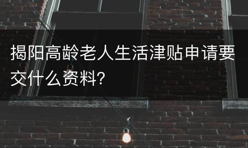 揭阳高龄老人生活津贴申请要交什么资料？