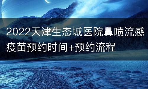 2022天津生态城医院鼻喷流感疫苗预约时间+预约流程