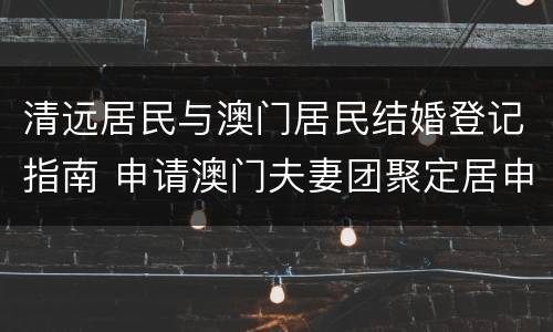 清远居民与澳门居民结婚登记指南 申请澳门夫妻团聚定居申请流程