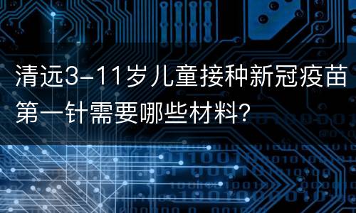 清远3-11岁儿童接种新冠疫苗第一针需要哪些材料？